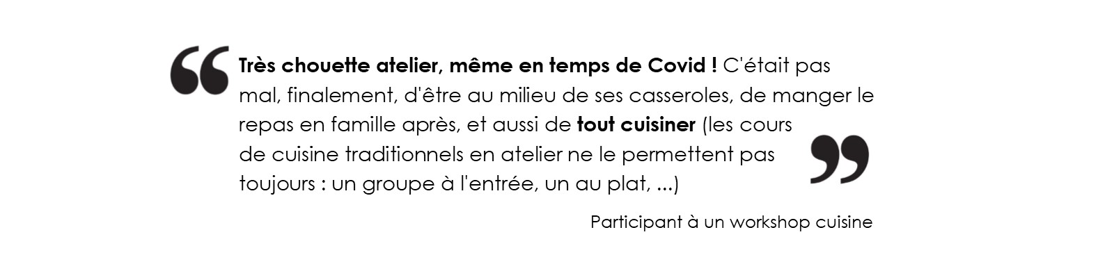 Très chouette atelier, même en temps de Covid ! C'était pas mal, finalement, 
			d'être au milieu de ses casseroles, de manger le repas en famille après, et aussi de tout cuisiner (les cours de cuisine traditionnels 
			atelier ne le permettent pas toujours : un groupe à l'entrée, un au plat, ...)